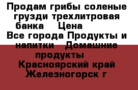 Продам грибы соленые грузди трехлитровая банка  › Цена ­ 1 300 - Все города Продукты и напитки » Домашние продукты   . Красноярский край,Железногорск г.